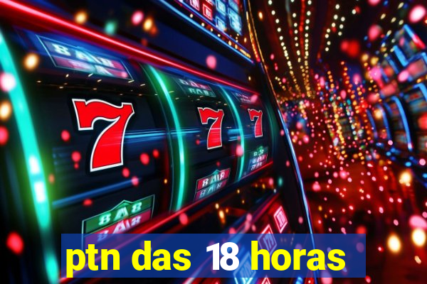 ptn das 18 horas